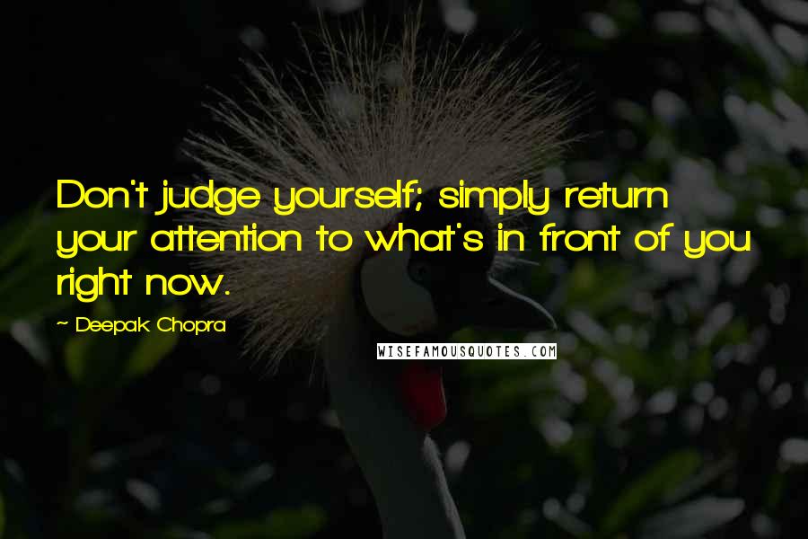 Deepak Chopra Quotes: Don't judge yourself; simply return your attention to what's in front of you right now.