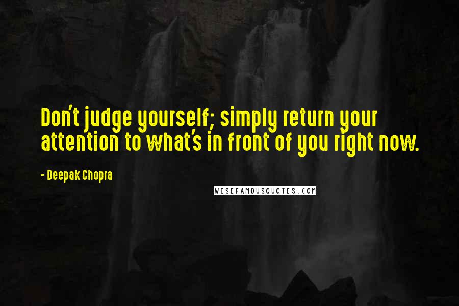 Deepak Chopra Quotes: Don't judge yourself; simply return your attention to what's in front of you right now.