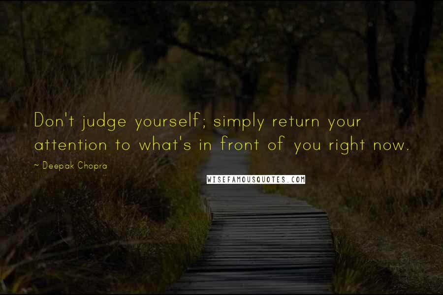 Deepak Chopra Quotes: Don't judge yourself; simply return your attention to what's in front of you right now.