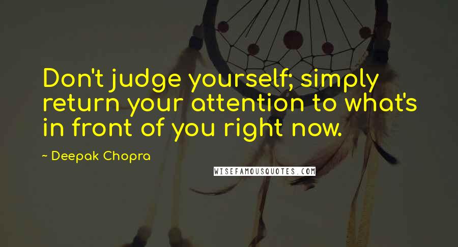 Deepak Chopra Quotes: Don't judge yourself; simply return your attention to what's in front of you right now.