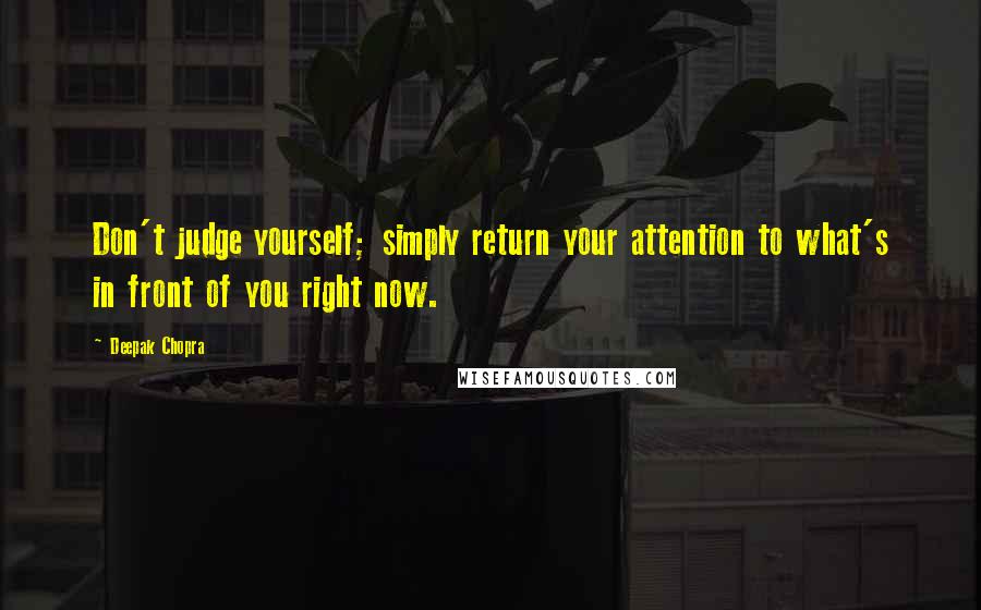 Deepak Chopra Quotes: Don't judge yourself; simply return your attention to what's in front of you right now.