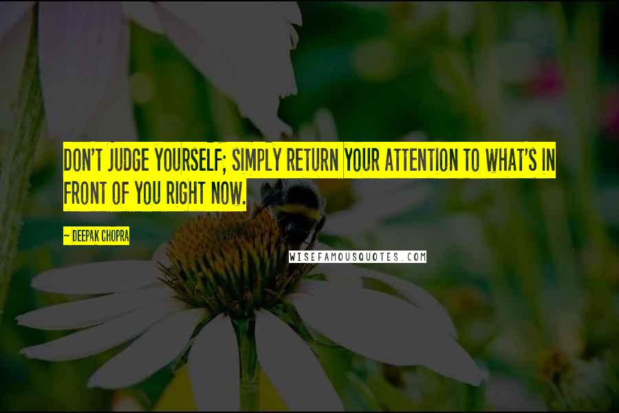 Deepak Chopra Quotes: Don't judge yourself; simply return your attention to what's in front of you right now.