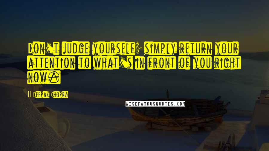 Deepak Chopra Quotes: Don't judge yourself; simply return your attention to what's in front of you right now.