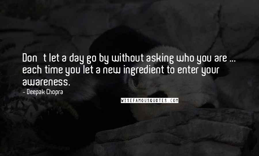 Deepak Chopra Quotes: Don't let a day go by without asking who you are ... each time you let a new ingredient to enter your awareness.