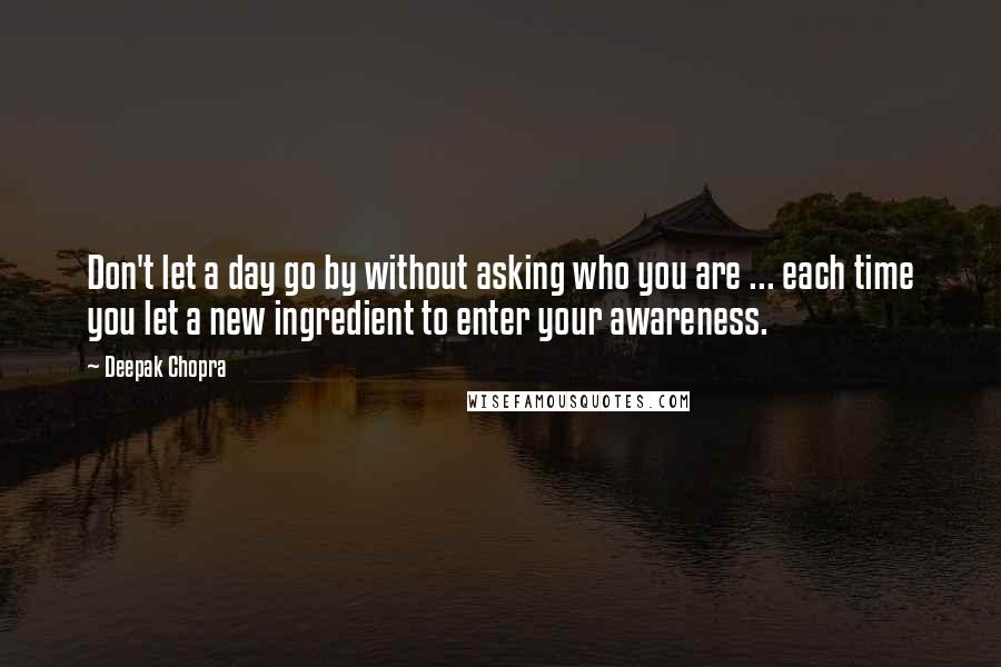 Deepak Chopra Quotes: Don't let a day go by without asking who you are ... each time you let a new ingredient to enter your awareness.