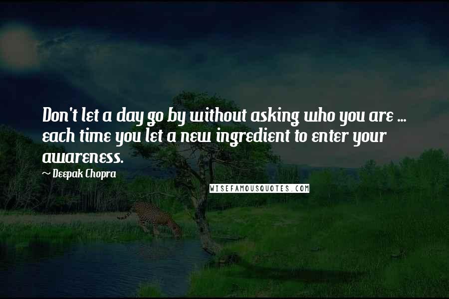 Deepak Chopra Quotes: Don't let a day go by without asking who you are ... each time you let a new ingredient to enter your awareness.