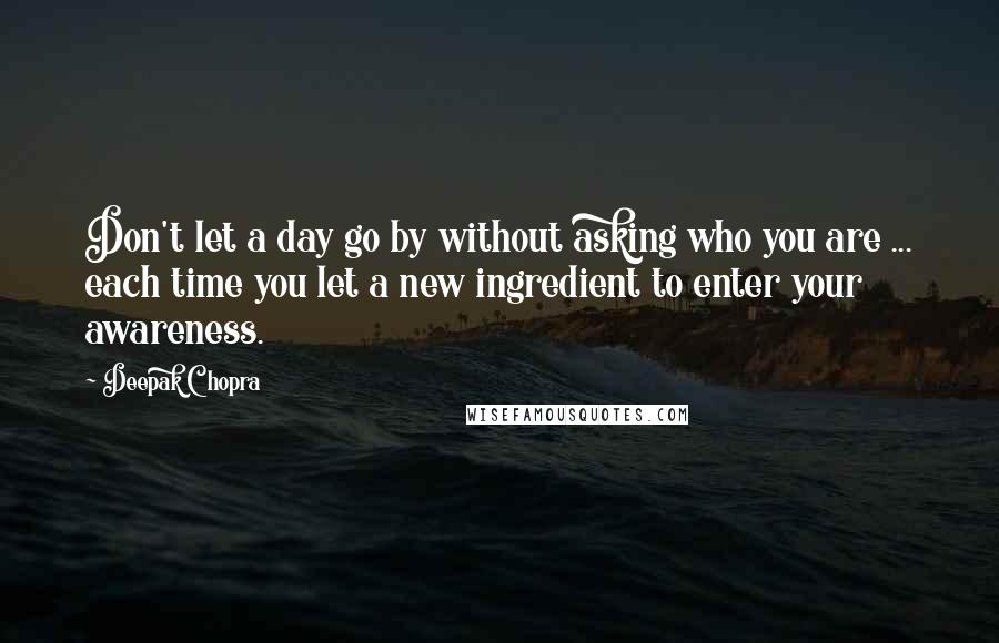 Deepak Chopra Quotes: Don't let a day go by without asking who you are ... each time you let a new ingredient to enter your awareness.