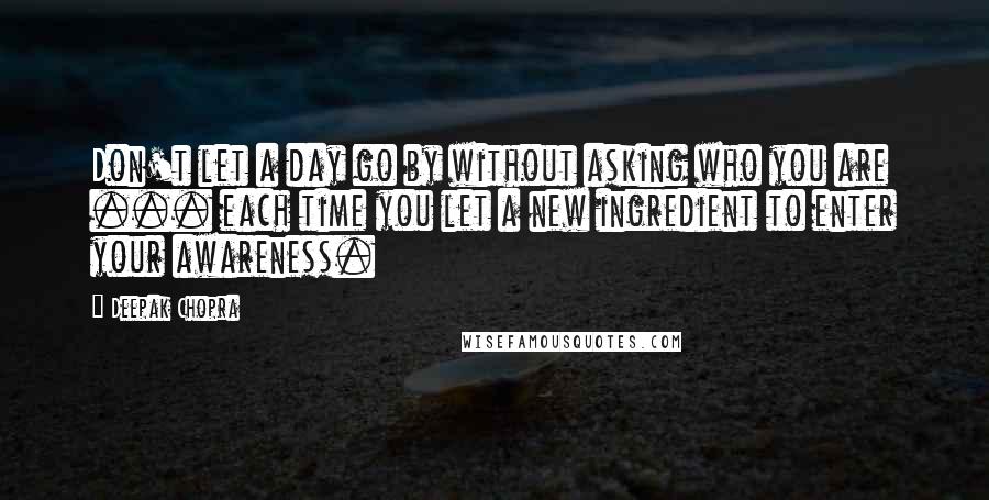 Deepak Chopra Quotes: Don't let a day go by without asking who you are ... each time you let a new ingredient to enter your awareness.