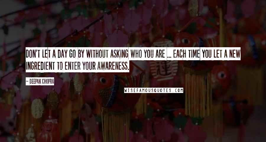 Deepak Chopra Quotes: Don't let a day go by without asking who you are ... each time you let a new ingredient to enter your awareness.