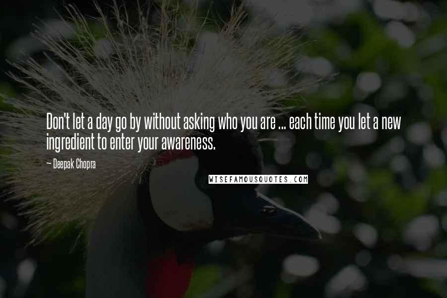 Deepak Chopra Quotes: Don't let a day go by without asking who you are ... each time you let a new ingredient to enter your awareness.