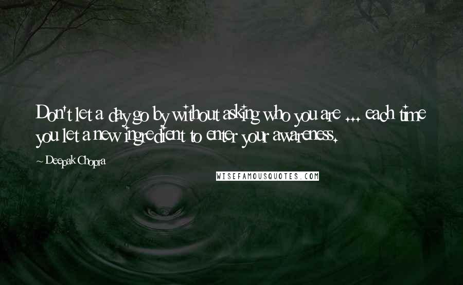 Deepak Chopra Quotes: Don't let a day go by without asking who you are ... each time you let a new ingredient to enter your awareness.