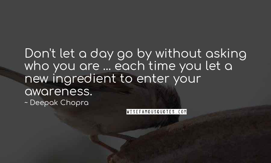 Deepak Chopra Quotes: Don't let a day go by without asking who you are ... each time you let a new ingredient to enter your awareness.