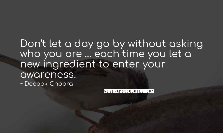 Deepak Chopra Quotes: Don't let a day go by without asking who you are ... each time you let a new ingredient to enter your awareness.