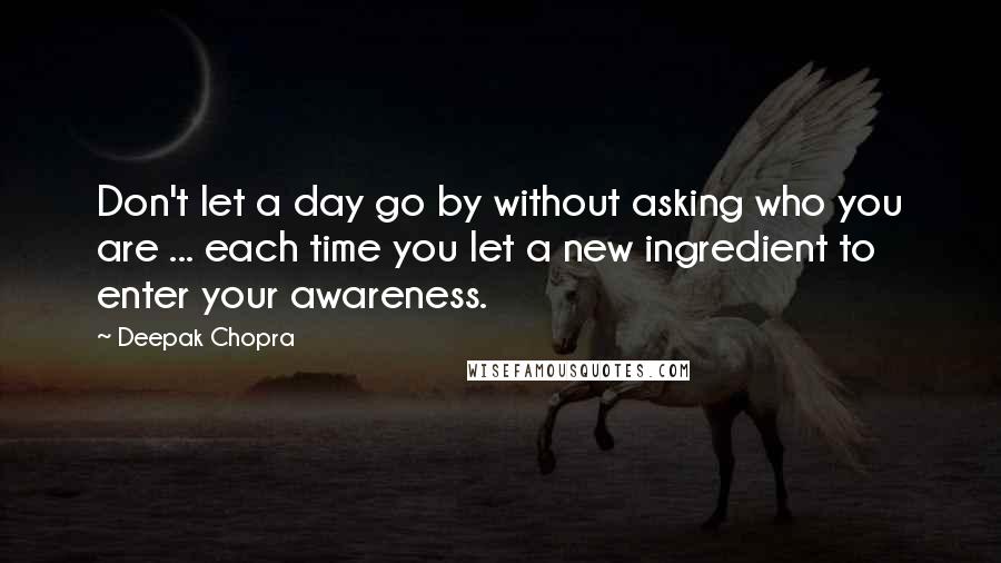 Deepak Chopra Quotes: Don't let a day go by without asking who you are ... each time you let a new ingredient to enter your awareness.