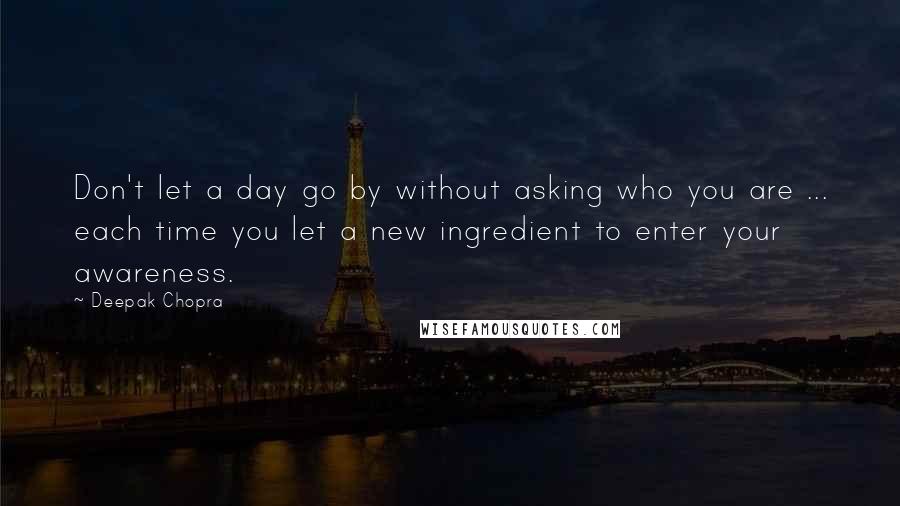 Deepak Chopra Quotes: Don't let a day go by without asking who you are ... each time you let a new ingredient to enter your awareness.