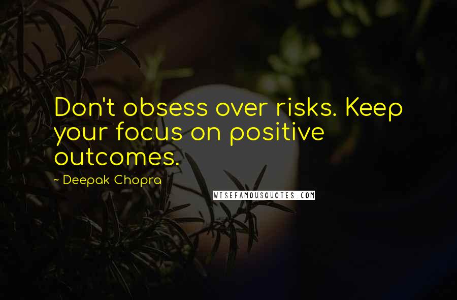 Deepak Chopra Quotes: Don't obsess over risks. Keep your focus on positive outcomes.