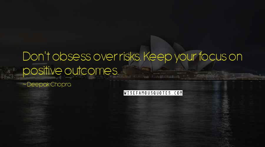 Deepak Chopra Quotes: Don't obsess over risks. Keep your focus on positive outcomes.