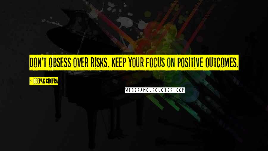 Deepak Chopra Quotes: Don't obsess over risks. Keep your focus on positive outcomes.