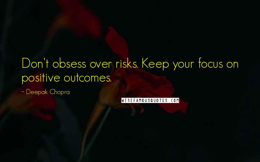 Deepak Chopra Quotes: Don't obsess over risks. Keep your focus on positive outcomes.