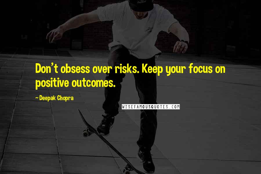 Deepak Chopra Quotes: Don't obsess over risks. Keep your focus on positive outcomes.