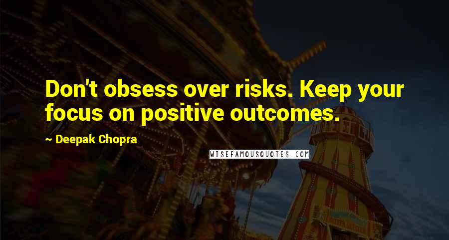 Deepak Chopra Quotes: Don't obsess over risks. Keep your focus on positive outcomes.