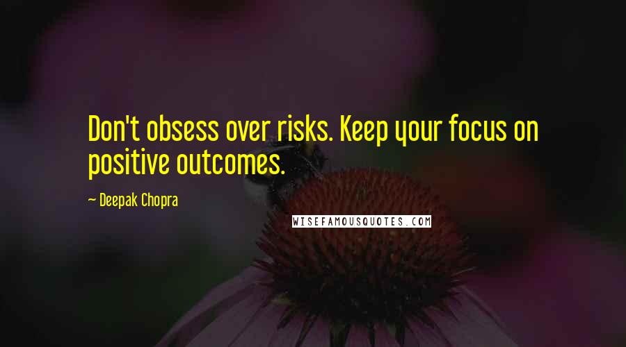 Deepak Chopra Quotes: Don't obsess over risks. Keep your focus on positive outcomes.