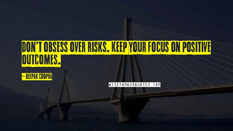 Deepak Chopra Quotes: Don't obsess over risks. Keep your focus on positive outcomes.