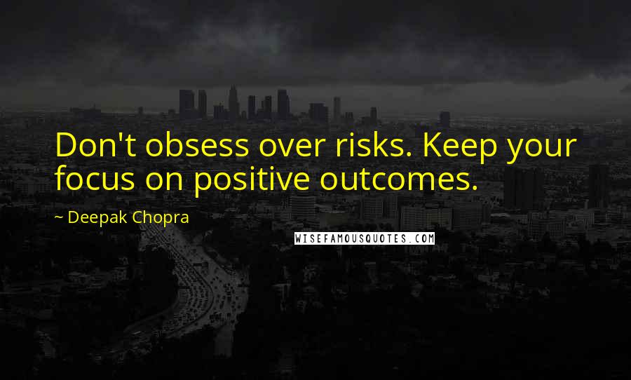 Deepak Chopra Quotes: Don't obsess over risks. Keep your focus on positive outcomes.