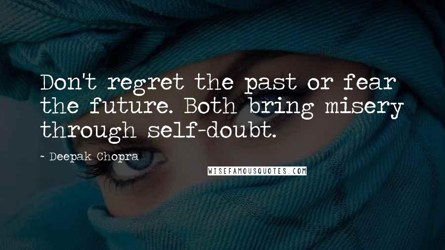 Deepak Chopra Quotes: Don't regret the past or fear the future. Both bring misery through self-doubt.