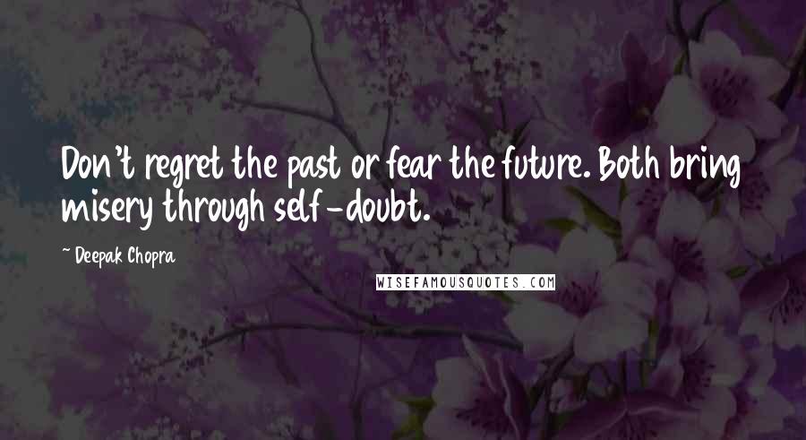 Deepak Chopra Quotes: Don't regret the past or fear the future. Both bring misery through self-doubt.