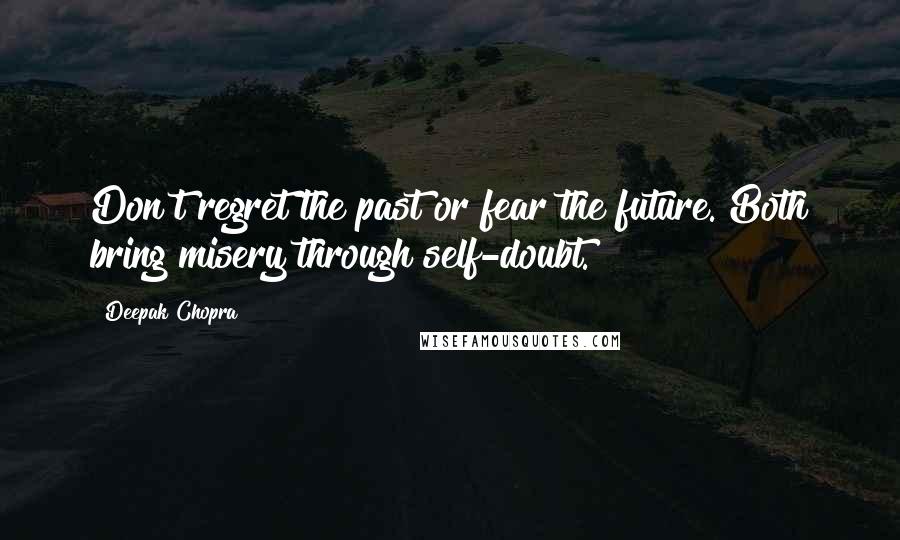 Deepak Chopra Quotes: Don't regret the past or fear the future. Both bring misery through self-doubt.