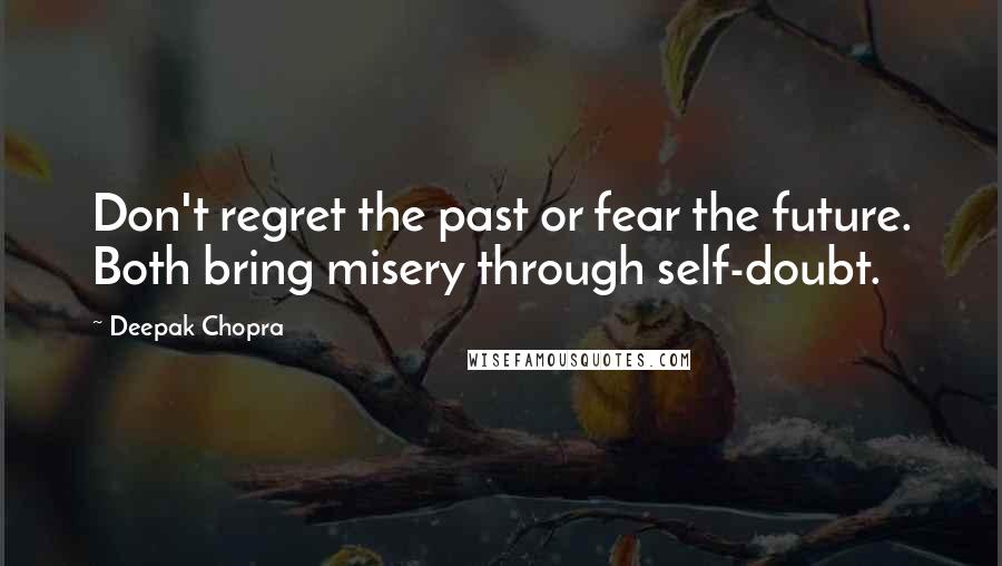 Deepak Chopra Quotes: Don't regret the past or fear the future. Both bring misery through self-doubt.