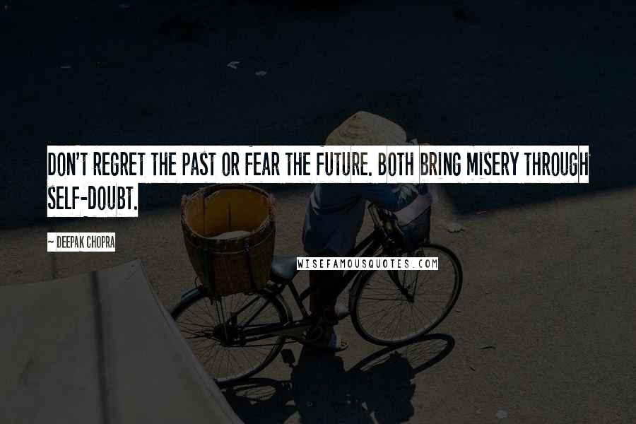 Deepak Chopra Quotes: Don't regret the past or fear the future. Both bring misery through self-doubt.