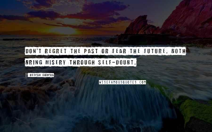 Deepak Chopra Quotes: Don't regret the past or fear the future. Both bring misery through self-doubt.