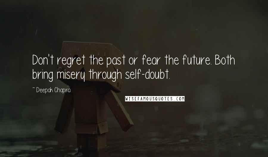 Deepak Chopra Quotes: Don't regret the past or fear the future. Both bring misery through self-doubt.