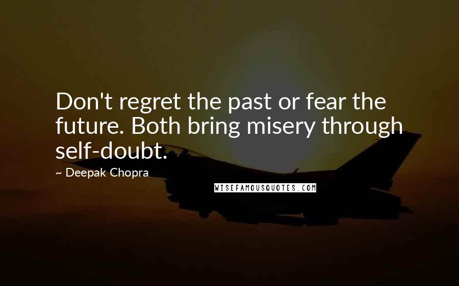 Deepak Chopra Quotes: Don't regret the past or fear the future. Both bring misery through self-doubt.