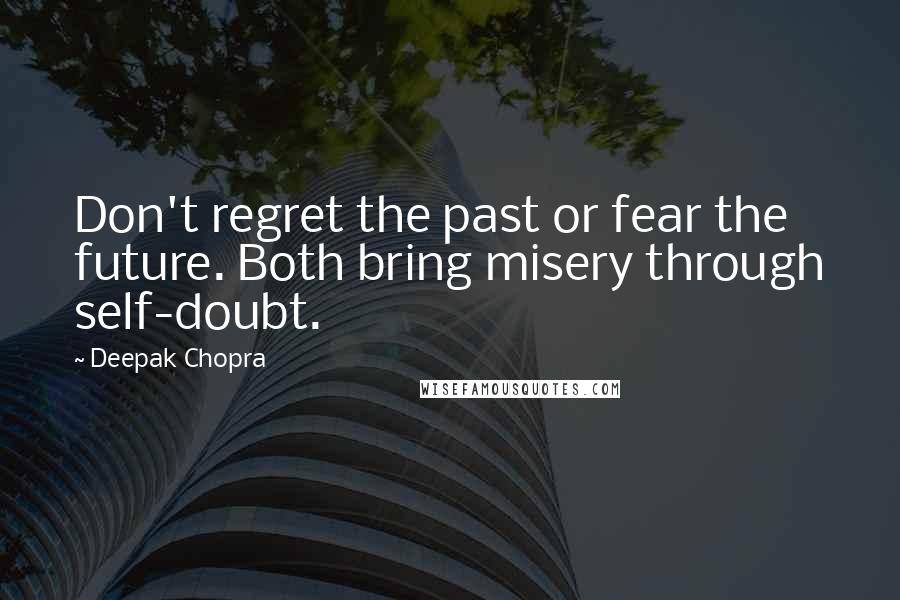 Deepak Chopra Quotes: Don't regret the past or fear the future. Both bring misery through self-doubt.