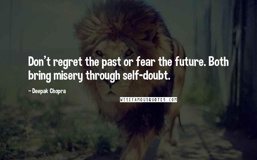 Deepak Chopra Quotes: Don't regret the past or fear the future. Both bring misery through self-doubt.