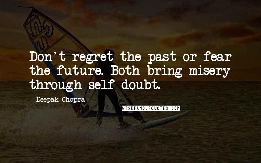 Deepak Chopra Quotes: Don't regret the past or fear the future. Both bring misery through self-doubt.