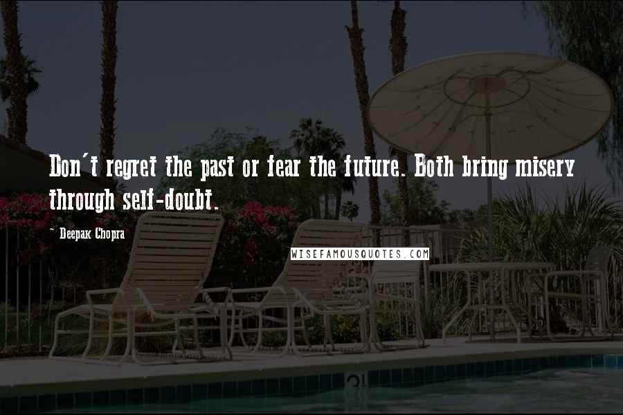 Deepak Chopra Quotes: Don't regret the past or fear the future. Both bring misery through self-doubt.