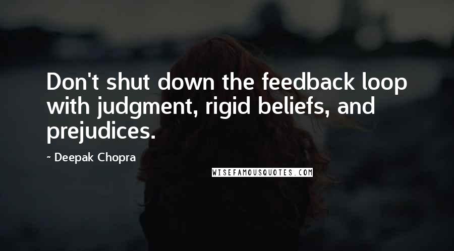 Deepak Chopra Quotes: Don't shut down the feedback loop with judgment, rigid beliefs, and prejudices.