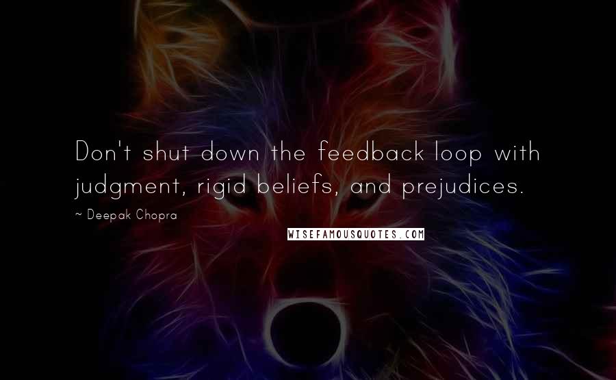 Deepak Chopra Quotes: Don't shut down the feedback loop with judgment, rigid beliefs, and prejudices.