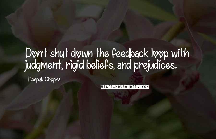 Deepak Chopra Quotes: Don't shut down the feedback loop with judgment, rigid beliefs, and prejudices.