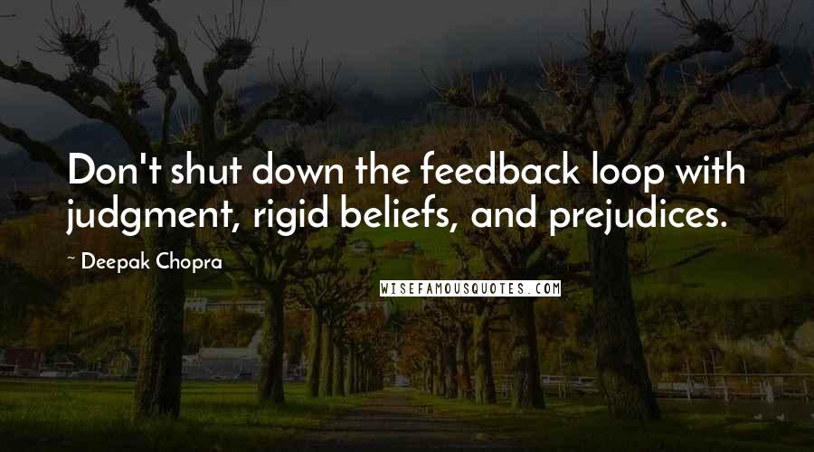 Deepak Chopra Quotes: Don't shut down the feedback loop with judgment, rigid beliefs, and prejudices.