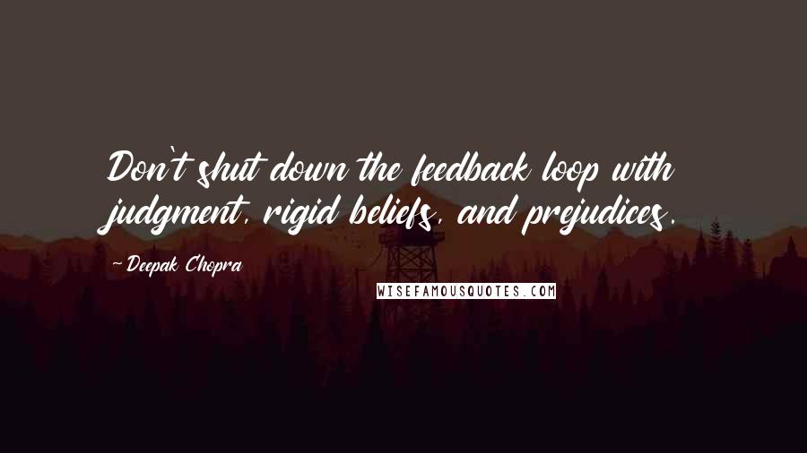 Deepak Chopra Quotes: Don't shut down the feedback loop with judgment, rigid beliefs, and prejudices.