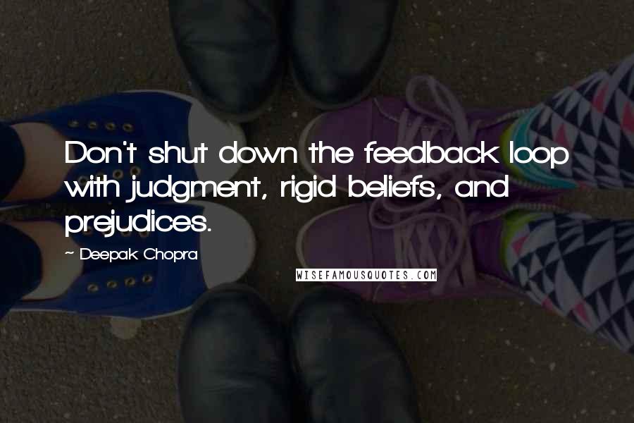 Deepak Chopra Quotes: Don't shut down the feedback loop with judgment, rigid beliefs, and prejudices.