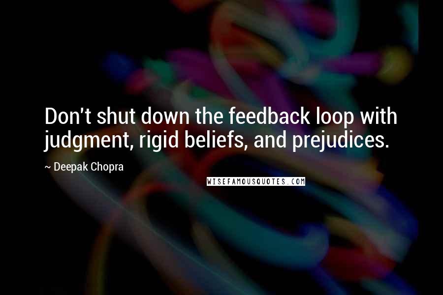 Deepak Chopra Quotes: Don't shut down the feedback loop with judgment, rigid beliefs, and prejudices.