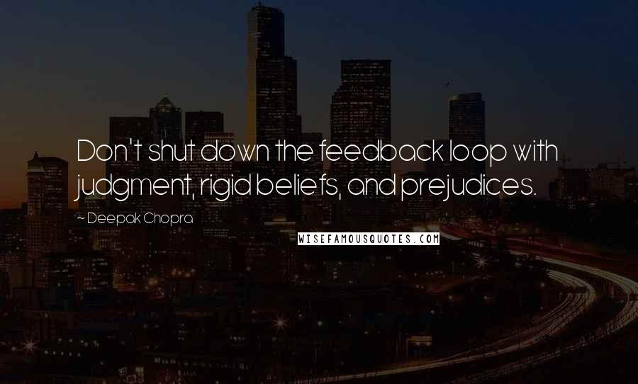 Deepak Chopra Quotes: Don't shut down the feedback loop with judgment, rigid beliefs, and prejudices.