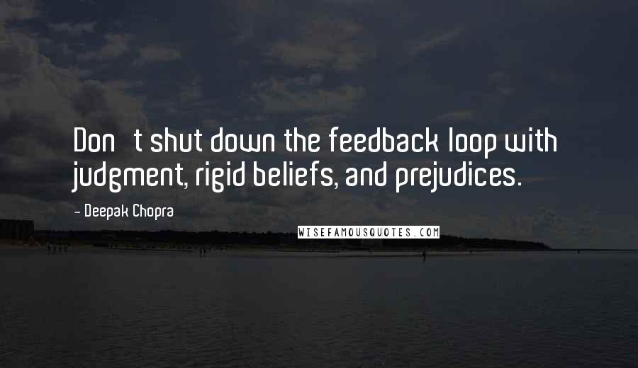 Deepak Chopra Quotes: Don't shut down the feedback loop with judgment, rigid beliefs, and prejudices.