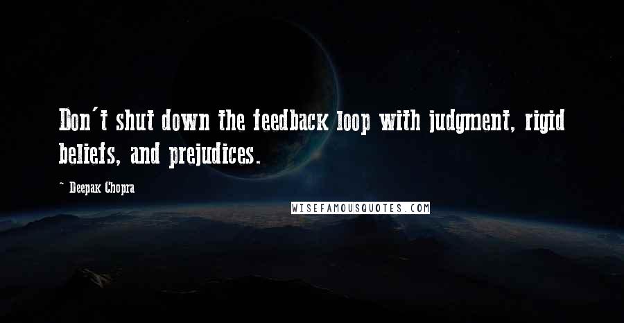 Deepak Chopra Quotes: Don't shut down the feedback loop with judgment, rigid beliefs, and prejudices.